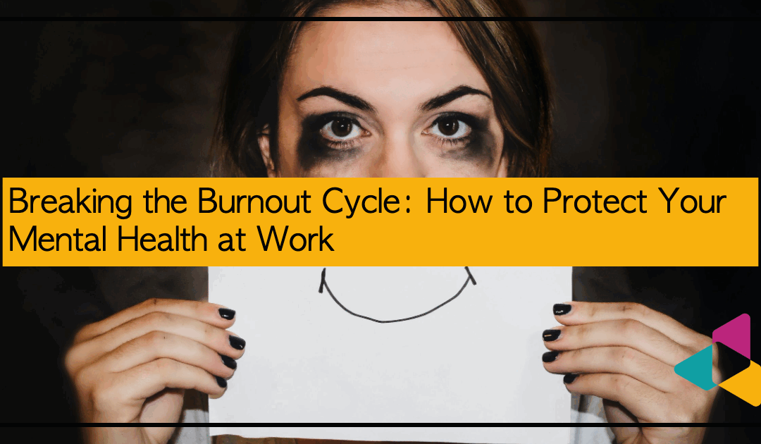 Breaking the Burnout Cycle: How to Protect Your Mental Health at Work